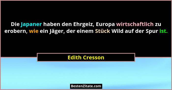 Die Japaner haben den Ehrgeiz, Europa wirtschaftlich zu erobern, wie ein Jäger, der einem Stück Wild auf der Spur ist.... - Edith Cresson