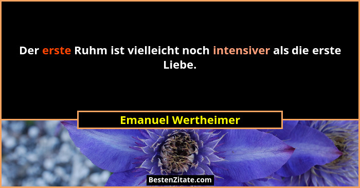 Der erste Ruhm ist vielleicht noch intensiver als die erste Liebe.... - Emanuel Wertheimer