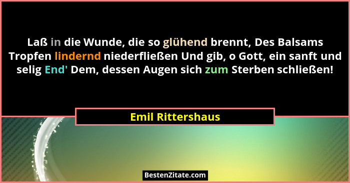 Laß in die Wunde, die so glühend brennt, Des Balsams Tropfen lindernd niederfließen Und gib, o Gott, ein sanft und selig End' D... - Emil Rittershaus
