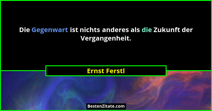 Die Gegenwart ist nichts anderes als die Zukunft der Vergangenheit.... - Ernst Ferstl