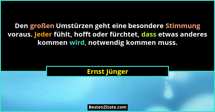Den großen Umstürzen geht eine besondere Stimmung voraus. Jeder fühlt, hofft oder fürchtet, dass etwas anderes kommen wird, notwendig k... - Ernst Jünger
