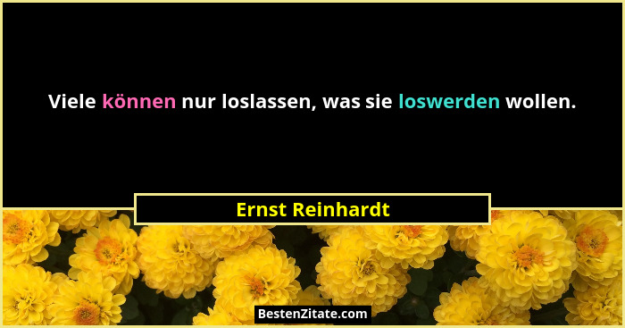 Viele können nur loslassen, was sie loswerden wollen.... - Ernst Reinhardt