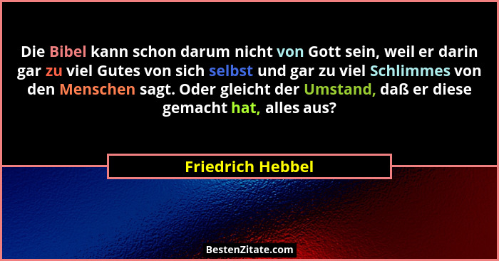Die Bibel kann schon darum nicht von Gott sein, weil er darin gar zu viel Gutes von sich selbst und gar zu viel Schlimmes von den M... - Friedrich Hebbel