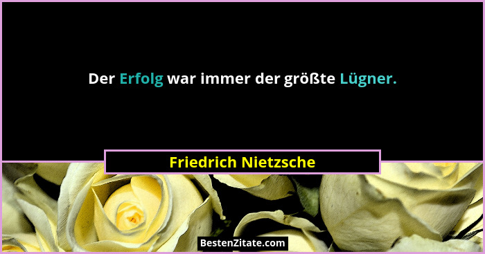 Der Erfolg war immer der größte Lügner.... - Friedrich Nietzsche