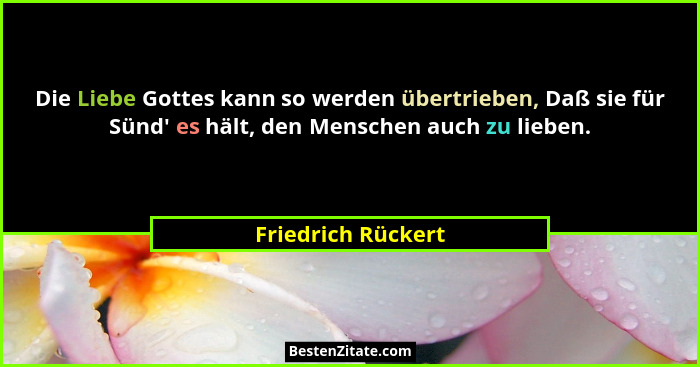 Die Liebe Gottes kann so werden übertrieben, Daß sie für Sünd' es hält, den Menschen auch zu lieben.... - Friedrich Rückert