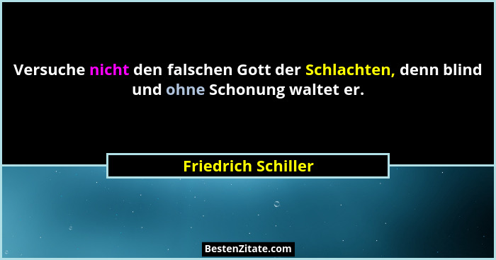 Versuche nicht den falschen Gott der Schlachten, denn blind und ohne Schonung waltet er.... - Friedrich Schiller