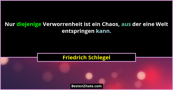 Nur diejenige Verworrenheit ist ein Chaos, aus der eine Welt entspringen kann.... - Friedrich Schlegel