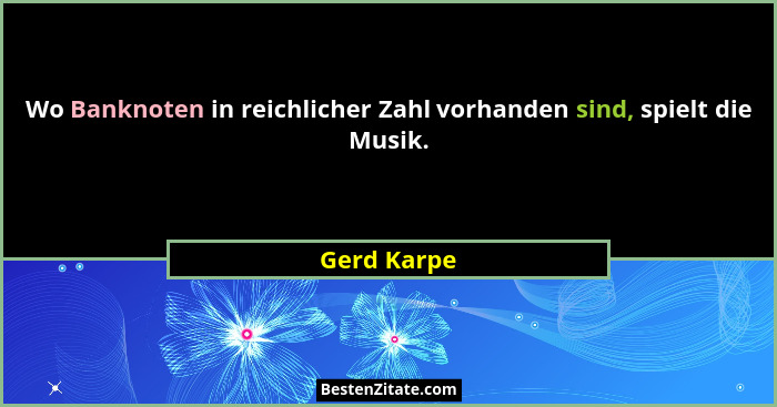 Wo Banknoten in reichlicher Zahl vorhanden sind, spielt die Musik.... - Gerd Karpe