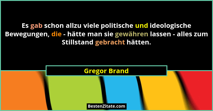 Es gab schon allzu viele politische und ideologische Bewegungen, die - hätte man sie gewähren lassen - alles zum Stillstand gebracht hä... - Gregor Brand