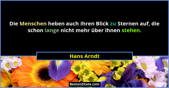 Die Menschen heben auch ihren Blick zu Sternen auf, die schon lange nicht mehr über ihnen stehen.... - Hans Arndt