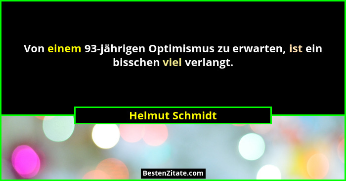 Von einem 93-jährigen Optimismus zu erwarten, ist ein bisschen viel verlangt.... - Helmut Schmidt