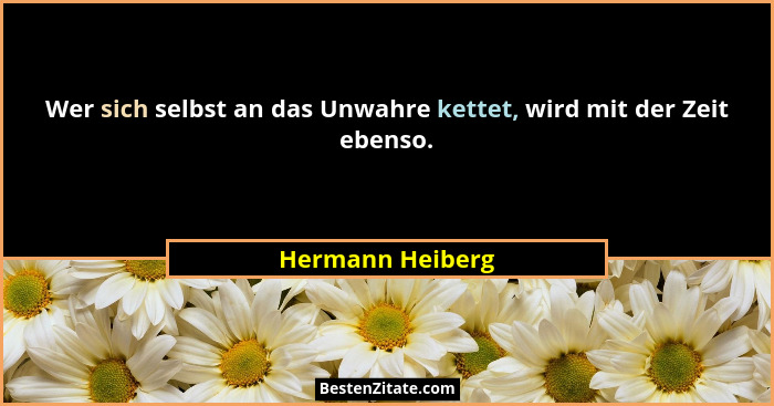 Wer sich selbst an das Unwahre kettet, wird mit der Zeit ebenso.... - Hermann Heiberg