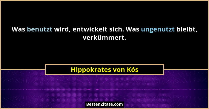 Was benutzt wird, entwickelt sich. Was ungenutzt bleibt, verkümmert.... - Hippokrates von Kós