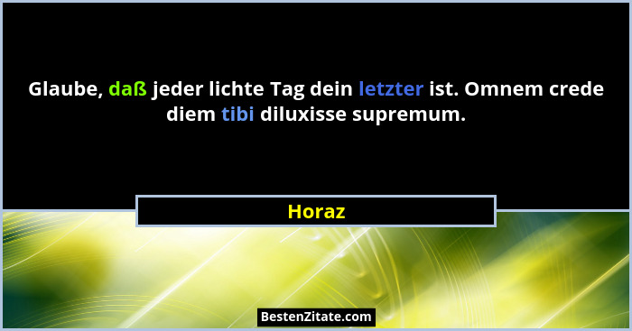 Glaube, daß jeder lichte Tag dein letzter ist. Omnem crede diem tibi diluxisse supremum.... - Horaz
