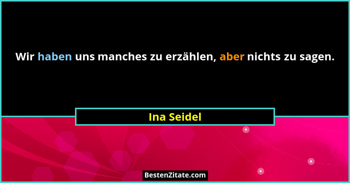 Wir haben uns manches zu erzählen, aber nichts zu sagen.... - Ina Seidel