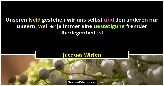 Unseren Neid gestehen wir uns selbst und den anderen nur ungern, weil er ja immer eine Bestätigung fremder Überlegenheit ist.... - Jacques Wirion