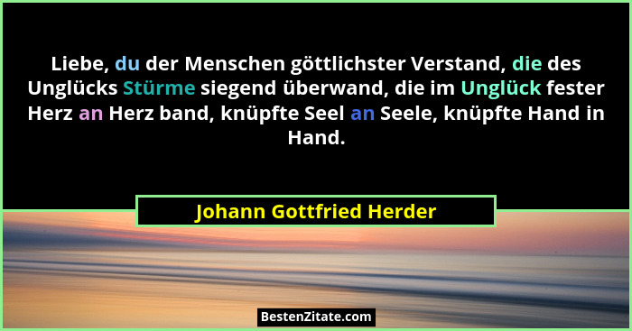 Liebe, du der Menschen göttlichster Verstand, die des Unglücks Stürme siegend überwand, die im Unglück fester Herz an Herz b... - Johann Gottfried Herder