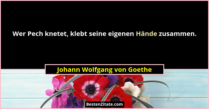 Wer Pech knetet, klebt seine eigenen Hände zusammen.... - Johann Wolfgang von Goethe