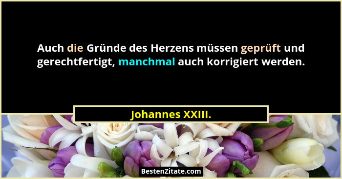 Auch die Gründe des Herzens müssen geprüft und gerechtfertigt, manchmal auch korrigiert werden.... - Johannes XXIII.