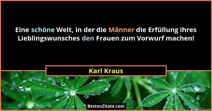 Eine schöne Welt, in der die Männer die Erfüllung ihres Lieblingswunsches den Frauen zum Vorwurf machen!... - Karl Kraus