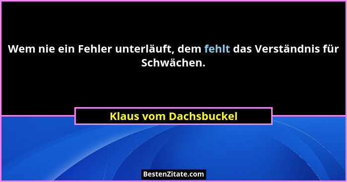 Wem nie ein Fehler unterläuft, dem fehlt das Verständnis für Schwächen.... - Klaus vom Dachsbuckel