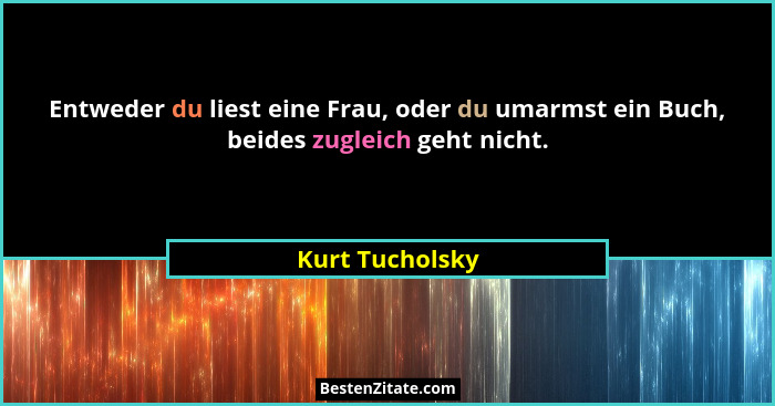 Entweder du liest eine Frau, oder du umarmst ein Buch, beides zugleich geht nicht.... - Kurt Tucholsky