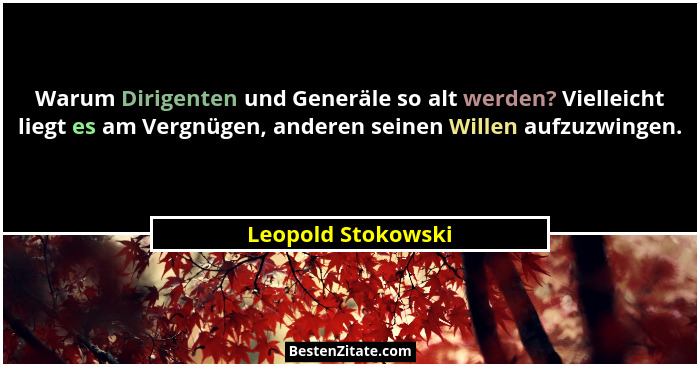 Warum Dirigenten und Generäle so alt werden? Vielleicht liegt es am Vergnügen, anderen seinen Willen aufzuzwingen.... - Leopold Stokowski