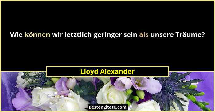 Wie können wir letztlich geringer sein als unsere Träume?... - Lloyd Alexander