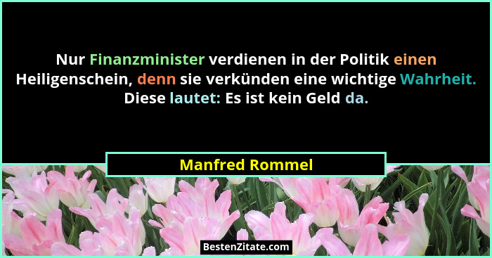 Nur Finanzminister verdienen in der Politik einen Heiligenschein, denn sie verkünden eine wichtige Wahrheit. Diese lautet: Es ist kei... - Manfred Rommel