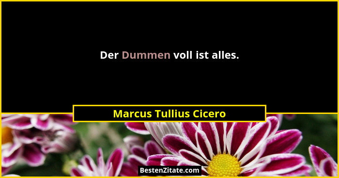 Der Dummen voll ist alles.... - Marcus Tullius Cicero