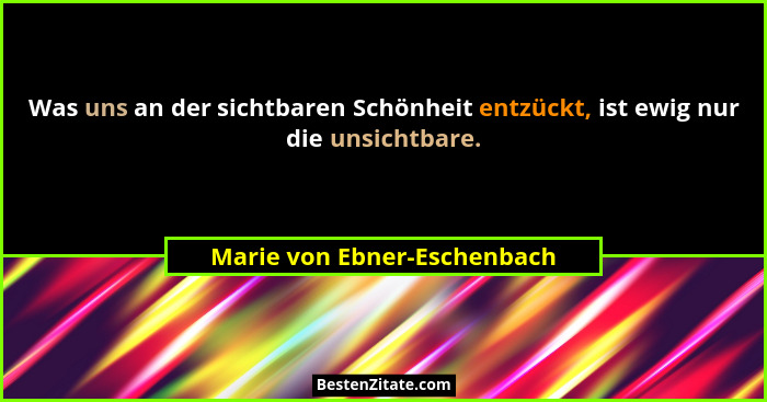 Was uns an der sichtbaren Schönheit entzückt, ist ewig nur die unsichtbare.... - Marie von Ebner-Eschenbach