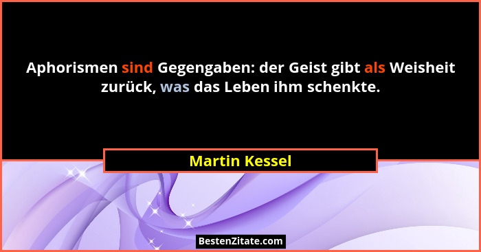 Aphorismen sind Gegengaben: der Geist gibt als Weisheit zurück, was das Leben ihm schenkte.... - Martin Kessel