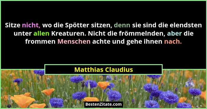 Sitze nicht, wo die Spötter sitzen, denn sie sind die elendsten unter allen Kreaturen. Nicht die frömmelnden, aber die frommen Men... - Matthias Claudius