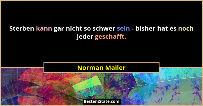 Sterben kann gar nicht so schwer sein - bisher hat es noch jeder geschafft.... - Norman Mailer