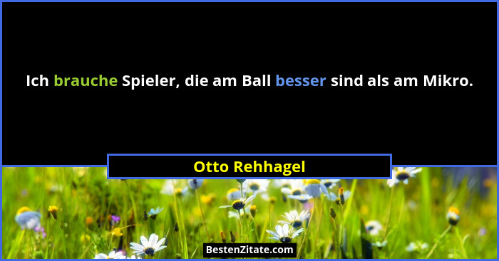 Ich brauche Spieler, die am Ball besser sind als am Mikro.... - Otto Rehhagel