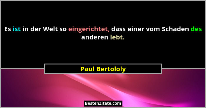 Es ist in der Welt so eingerichtet, dass einer vom Schaden des anderen lebt.... - Paul Bertololy