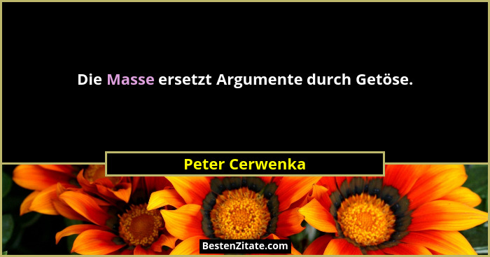 Die Masse ersetzt Argumente durch Getöse.... - Peter Cerwenka