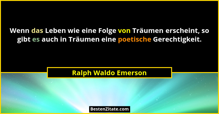 Wenn das Leben wie eine Folge von Träumen erscheint, so gibt es auch in Träumen eine poetische Gerechtigkeit.... - Ralph Waldo Emerson