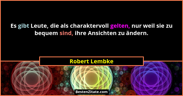 Es gibt Leute, die als charaktervoll gelten, nur weil sie zu bequem sind, ihre Ansichten zu ändern.... - Robert Lembke