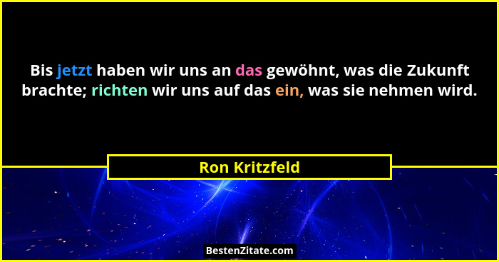 Bis jetzt haben wir uns an das gewöhnt, was die Zukunft brachte; richten wir uns auf das ein, was sie nehmen wird.... - Ron Kritzfeld