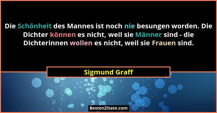Die Schönheit des Mannes ist noch nie besungen worden. Die Dichter können es nicht, weil sie Männer sind - die Dichterinnen wollen es... - Sigmund Graff