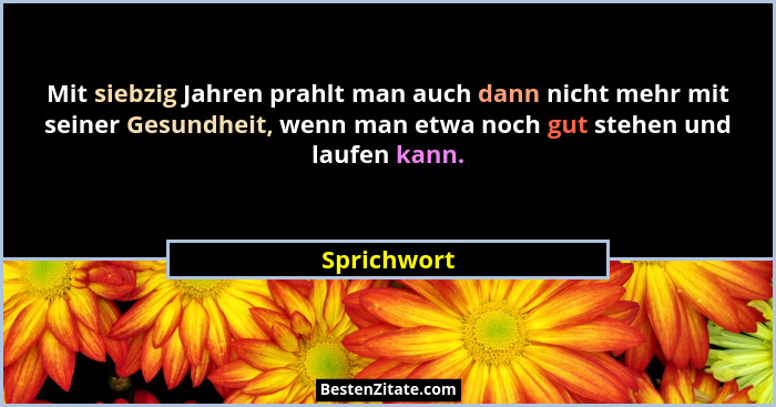 Mit siebzig Jahren prahlt man auch dann nicht mehr mit seiner Gesundheit, wenn man etwa noch gut stehen und laufen kann.... - Sprichwort