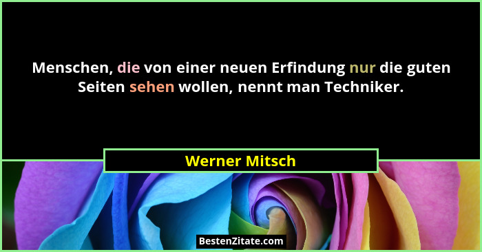 Menschen, die von einer neuen Erfindung nur die guten Seiten sehen wollen, nennt man Techniker.... - Werner Mitsch