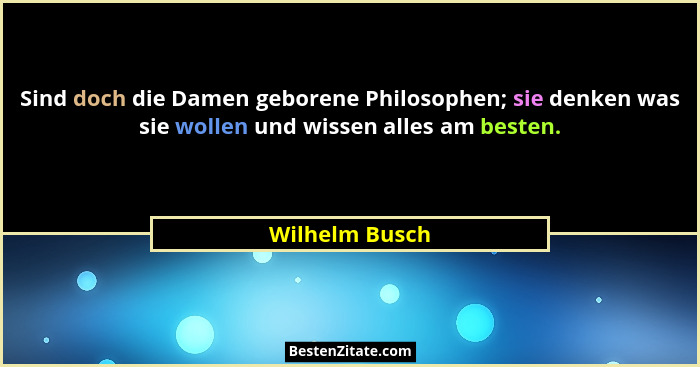 Sind doch die Damen geborene Philosophen; sie denken was sie wollen und wissen alles am besten.... - Wilhelm Busch