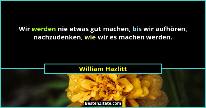Wir werden nie etwas gut machen, bis wir aufhören, nachzudenken, wie wir es machen werden.... - William Hazlitt