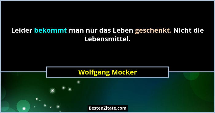 Leider bekommt man nur das Leben geschenkt. Nicht die Lebensmittel.... - Wolfgang Mocker