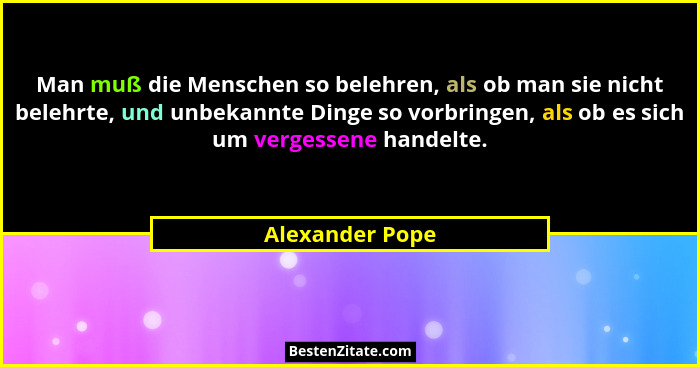 Man muß die Menschen so belehren, als ob man sie nicht belehrte, und unbekannte Dinge so vorbringen, als ob es sich um vergessene han... - Alexander Pope