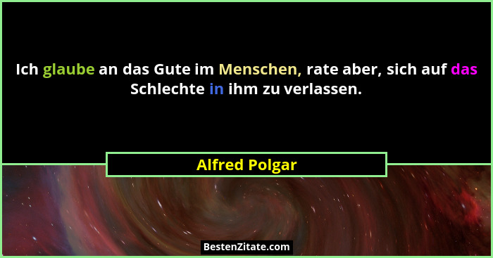 Ich glaube an das Gute im Menschen, rate aber, sich auf das Schlechte in ihm zu verlassen.... - Alfred Polgar