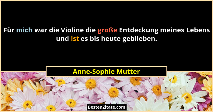 Für mich war die Violine die große Entdeckung meines Lebens und ist es bis heute geblieben.... - Anne-Sophie Mutter