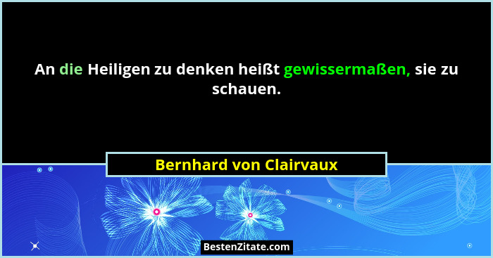 An die Heiligen zu denken heißt gewissermaßen, sie zu schauen.... - Bernhard von Clairvaux